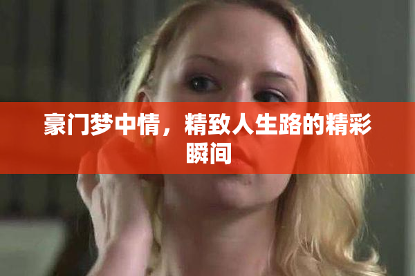 豪门梦中情，精致人生路的精彩瞬间