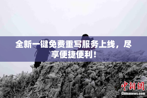 全新一键免费重写服务上线，尽享便捷便利！