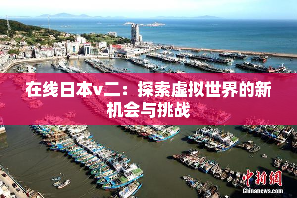 在线日本v二：探索虚拟世界的新机会与挑战