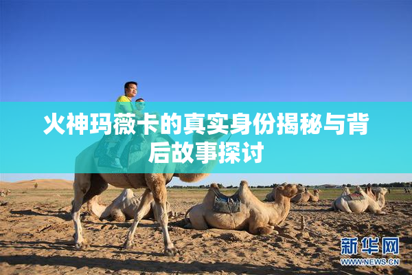 火神玛薇卡的真实身份揭秘与背后故事探讨