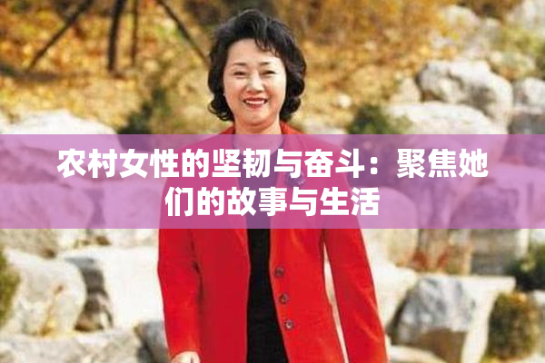 农村女性的坚韧与奋斗：聚焦她们的故事与生活