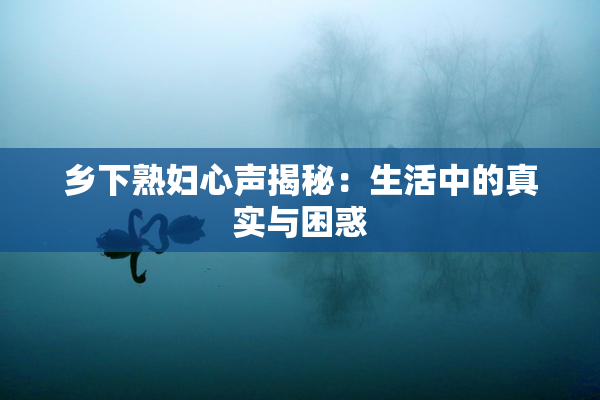 乡下熟妇心声揭秘：生活中的真实与困惑