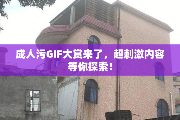 成人污GIF大赏来了，超刺激内容等你探索！