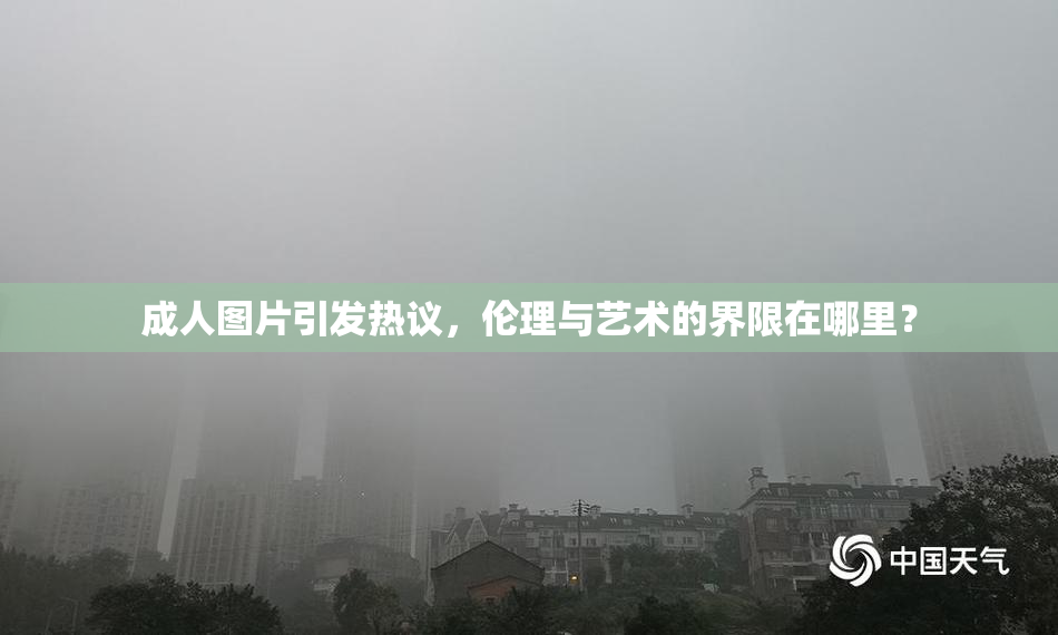 成人图片引发热议，伦理与艺术的界限在哪里？