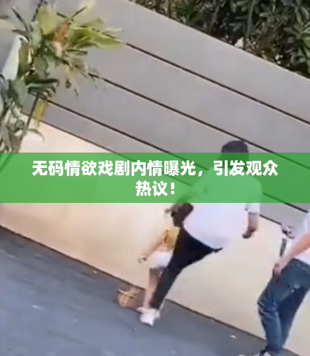 无码情欲戏剧内情曝光，引发观众热议！