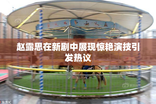 赵露思在新剧中展现惊艳演技引发热议