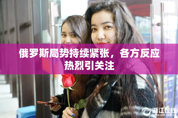 俄罗斯局势持续紧张，各方反应热烈引关注