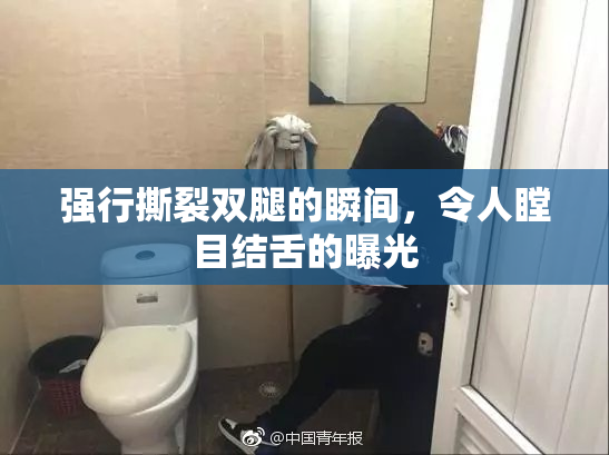 强行撕裂双腿的瞬间，令人瞠目结舌的曝光