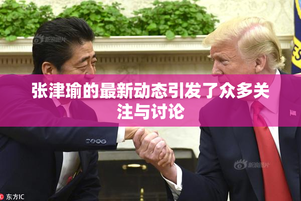张津瑜的最新动态引发了众多关注与讨论