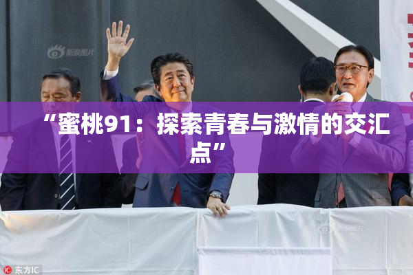 “蜜桃91：探索青春与激情的交汇点”