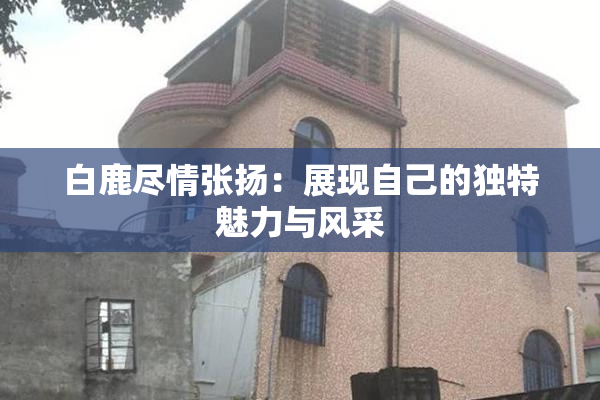 白鹿尽情张扬：展现自己的独特魅力与风采