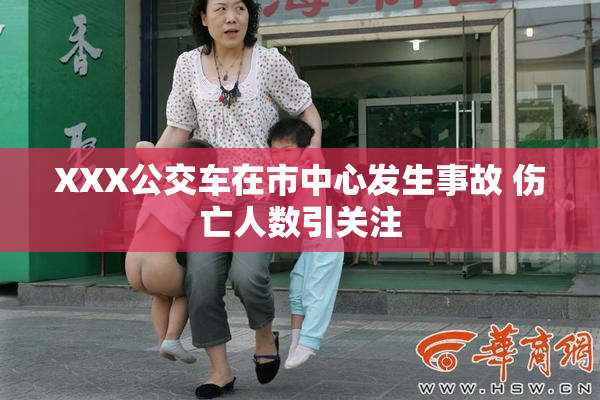 XXX公交车在市中心发生事故 伤亡人数引关注