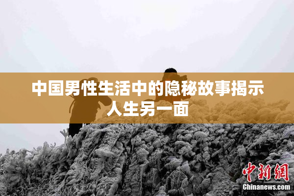 中国男性生活中的隐秘故事揭示人生另一面