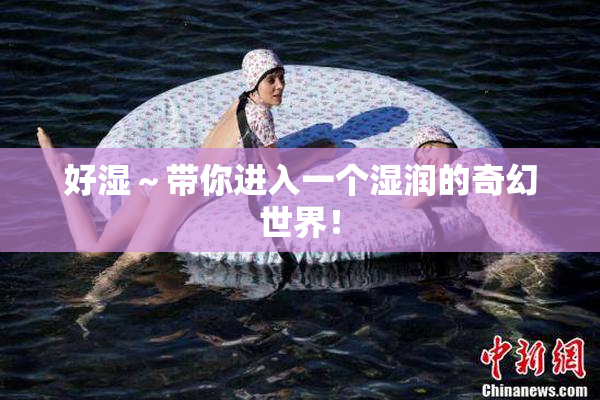 好湿～带你进入一个湿润的奇幻世界！