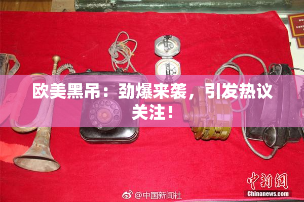 欧美黑吊：劲爆来袭，引发热议关注！