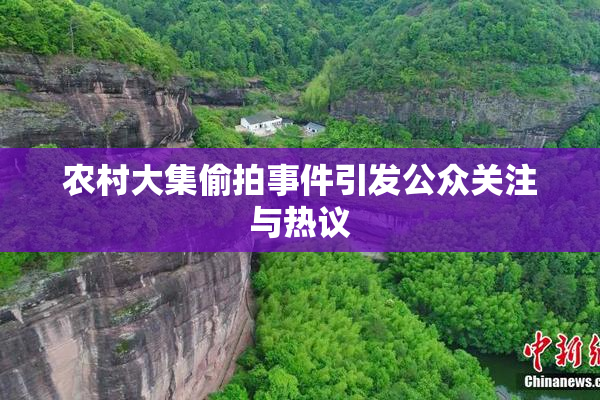 农村大集偷拍事件引发公众关注与热议