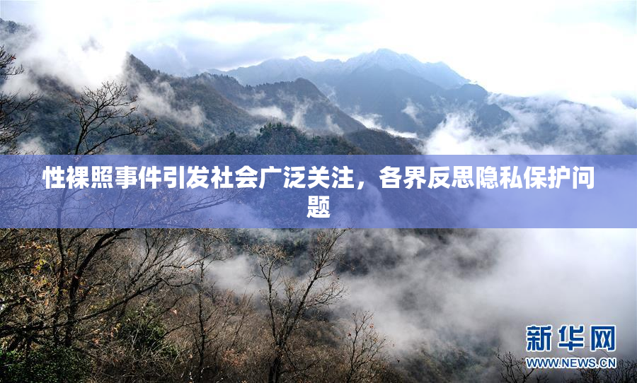 性裸照事件引发社会广泛关注，各界反思隐私保护问题