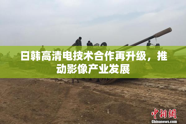 日韩高清电技术合作再升级，推动影像产业发展