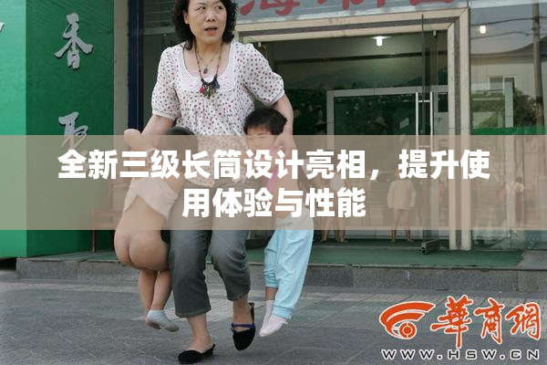 全新三级长筒设计亮相，提升使用体验与性能