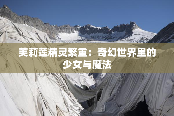 芙莉莲精灵繁重：奇幻世界里的少女与魔法