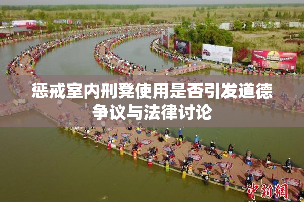 惩戒室内刑凳使用是否引发道德争议与法律讨论