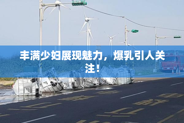 丰满少妇展现魅力，爆乳引人关注！