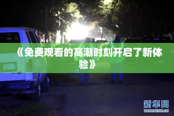 《免费观看的高潮时刻开启了新体验》