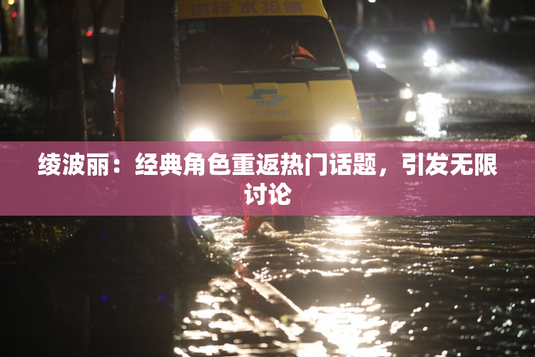 绫波丽：经典角色重返热门话题，引发无限讨论