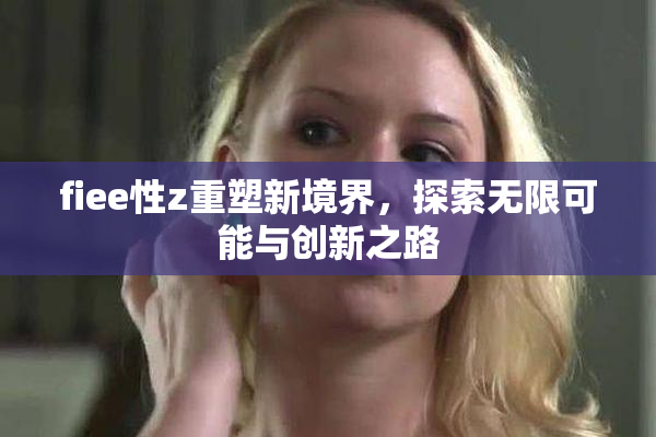 fiee性z重塑新境界，探索无限可能与创新之路
