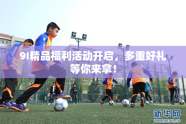 9I精品福利活动开启，多重好礼等你来拿！