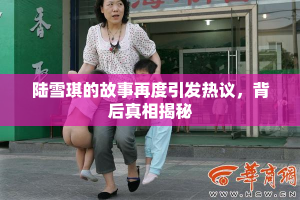 陆雪琪的故事再度引发热议，背后真相揭秘