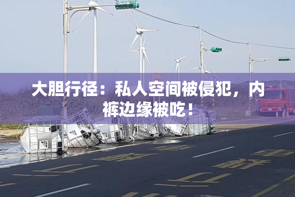 大胆行径：私人空间被侵犯，内裤边缘被吃！
