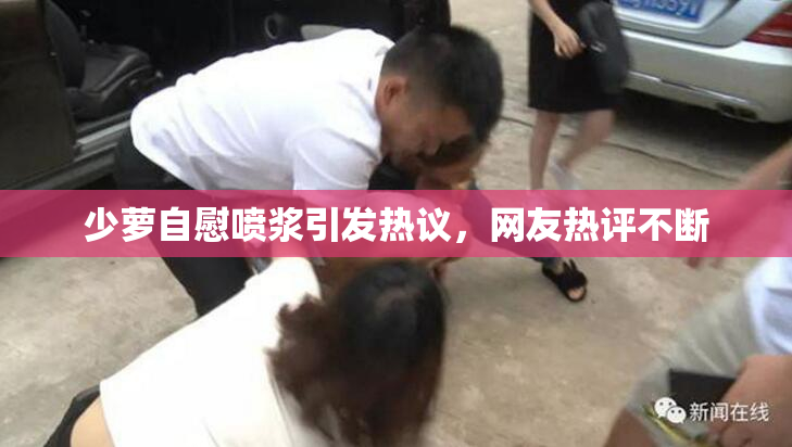 少萝自慰喷浆引发热议，网友热评不断
