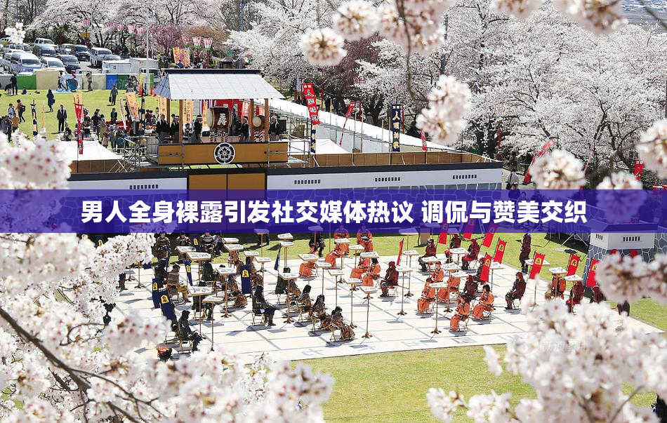 男人全身裸露引发社交媒体热议 调侃与赞美交织