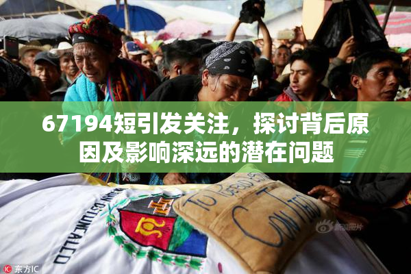 67194短引发关注，探讨背后原因及影响深远的潜在问题
