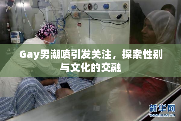 Gay男潮喷引发关注，探索性别与文化的交融