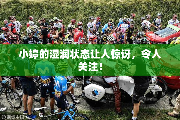 小婷的湿润状态让人惊讶，令人关注！