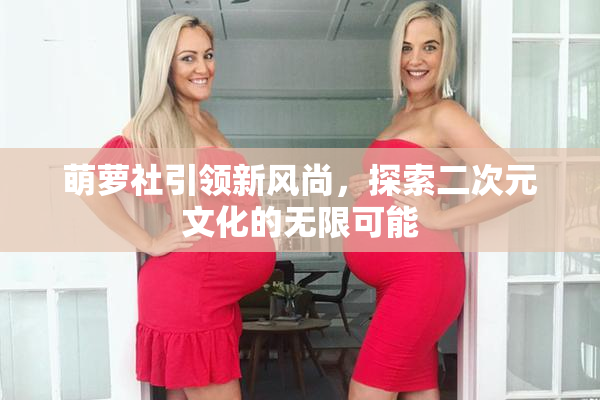 萌萝社引领新风尚，探索二次元文化的无限可能
