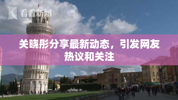 关晓彤分享最新动态，引发网友热议和关注