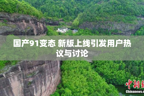 国产91变态 新版上线引发用户热议与讨论