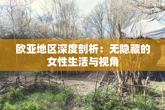 欧亚地区深度剖析：无隐藏的女性生活与视角