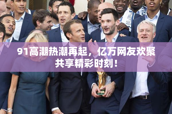 91高潮热潮再起，亿万网友欢聚共享精彩时刻！