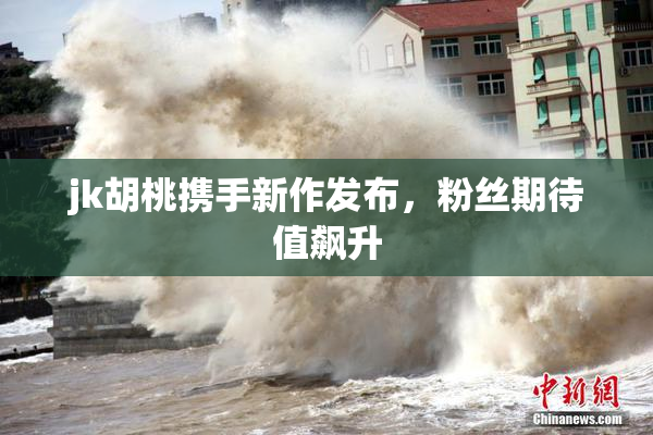 jk胡桃携手新作发布，粉丝期待值飙升
