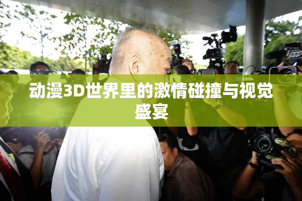 动漫3D世界里的激情碰撞与视觉盛宴