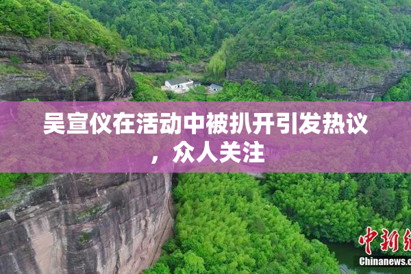 吴宣仪在活动中被扒开引发热议，众人关注
