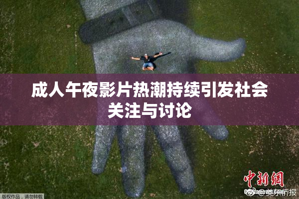 成人午夜影片热潮持续引发社会关注与讨论