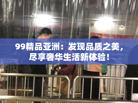 99精品亚洲：发现品质之美，尽享奢华生活新体验！