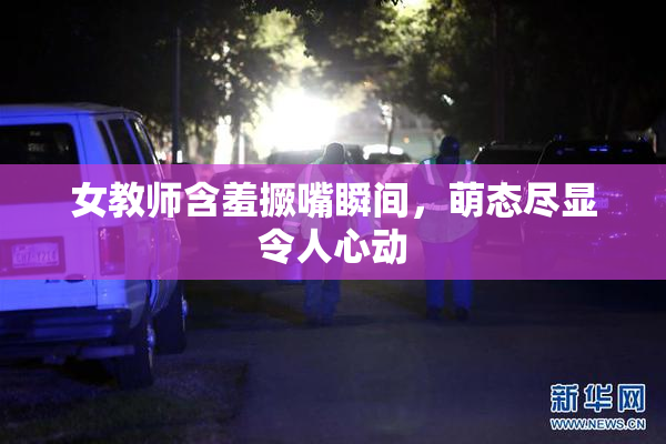女教师含羞撅嘴瞬间，萌态尽显令人心动