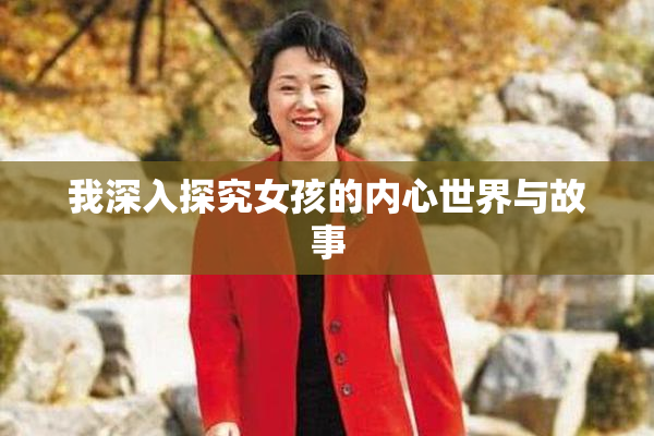 我深入探究女孩的内心世界与故事