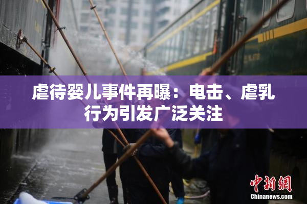 虐待婴儿事件再曝：电击、虐乳行为引发广泛关注
